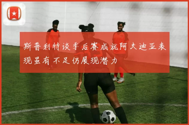 斯普利特谈季后赛成就阿夫迪亚表现虽有不足仍展现潜力