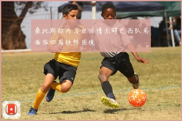 桑托斯称内马尔伤情无碍巴西队或面临四周缺阵困境