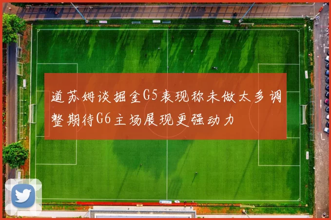 道苏姆谈掘金G5表现称未做太多调整期待G6主场展现更强动力