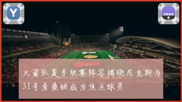 火箭队夏季联赛阵容揭晓尼克斯与31号秀桑顿成为焦点球员