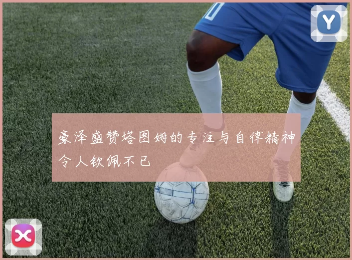 豪泽盛赞塔图姆的专注与自律精神令人钦佩不已