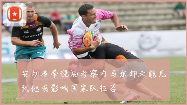 安切洛蒂现场考察内马尔却未能见到他或影响国家队征召