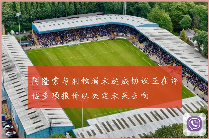 阿隆索与利物浦未达成协议正在评估多项报价以决定未来去向