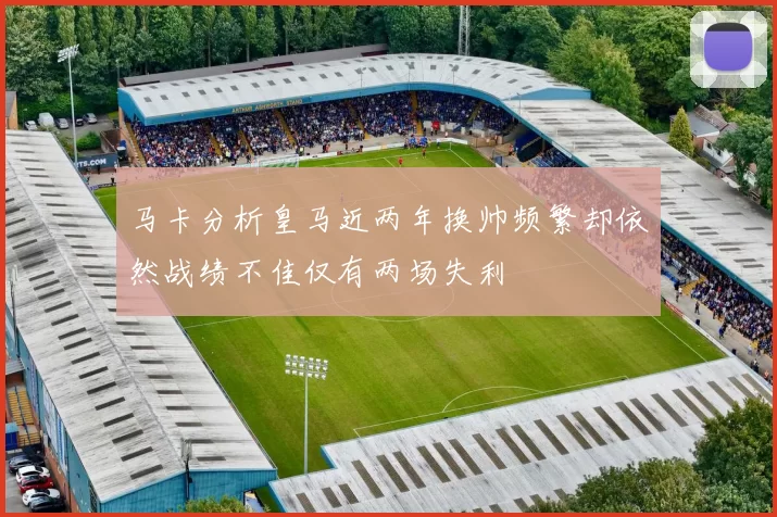马卡分析皇马近两年换帅频繁却依然战绩不佳仅有两场失利