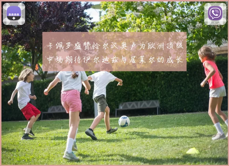 卡佩罗盛赞恰尔汉奥卢为欧洲顶级中场期待伊尔迪兹与居莱尔的成长