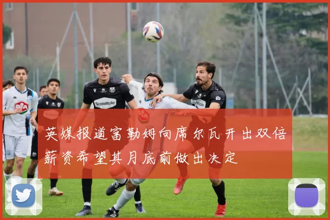 英媒报道富勒姆向席尔瓦开出双倍薪资希望其月底前做出决定