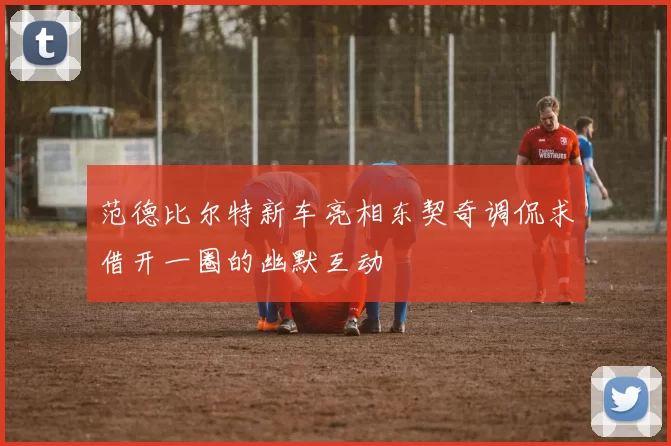 范德比尔特新车亮相东契奇调侃求借开一圈的幽默互动