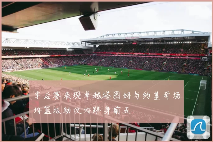 季后赛表现卓越塔图姆与约基奇场均篮板助攻均跻身前五