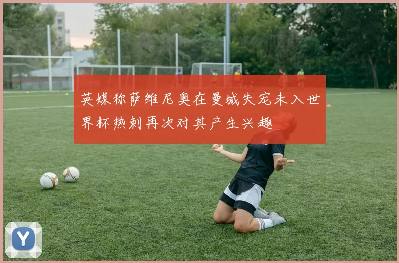 英媒称萨维尼奥在曼城失宠未入世界杯热刺再次对其产生兴趣