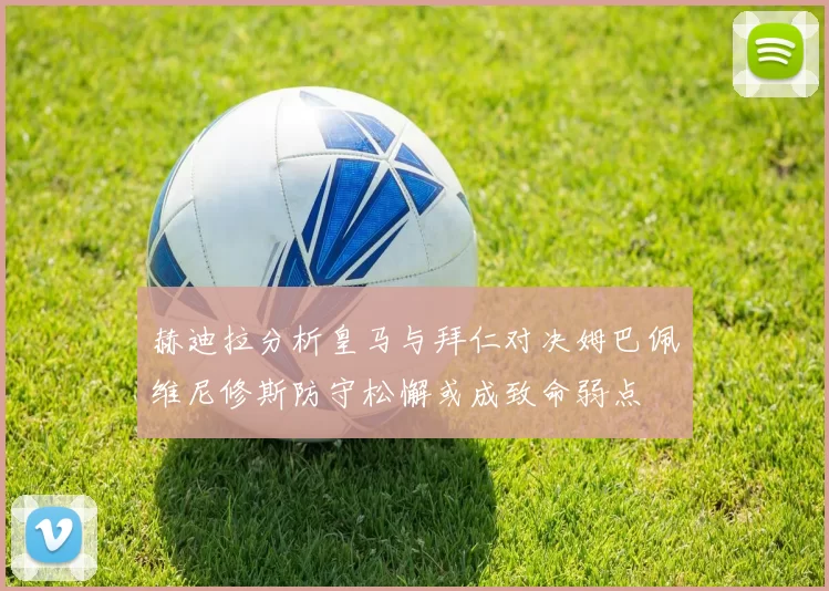 赫迪拉分析皇马与拜仁对决姆巴佩维尼修斯防守松懈或成致命弱点