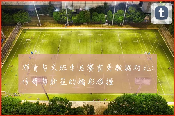邓肯与文班季后赛首秀数据对比：传奇与新星的精彩碰撞