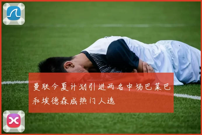 曼联今夏计划引进两名中场巴莱巴和埃德森成热门人选