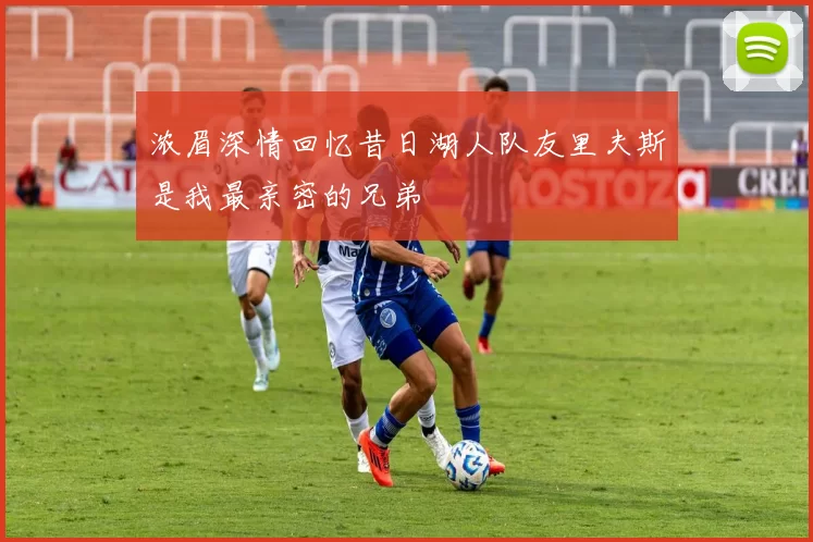 浓眉深情回忆昔日湖人队友里夫斯是我最亲密的兄弟