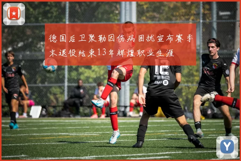 德国后卫聚勒因伤病困扰宣布赛季末退役结束13年辉煌职业生涯