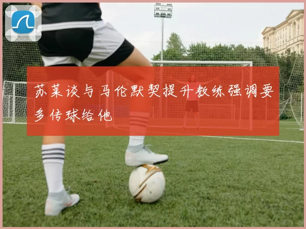 苏莱谈与马伦默契提升教练强调要多传球给他
