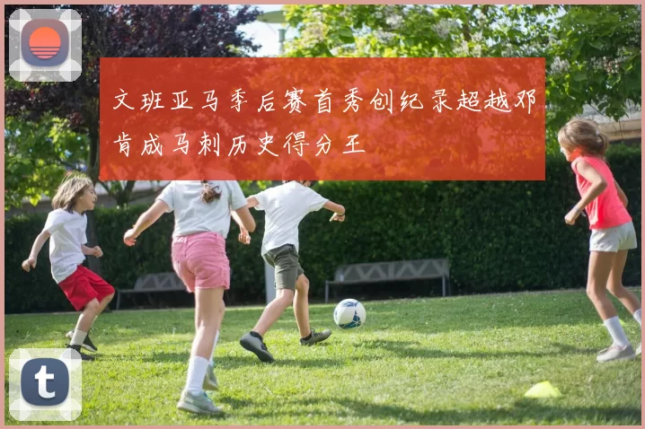 文班亚马季后赛首秀创纪录超越邓肯成马刺历史得分王