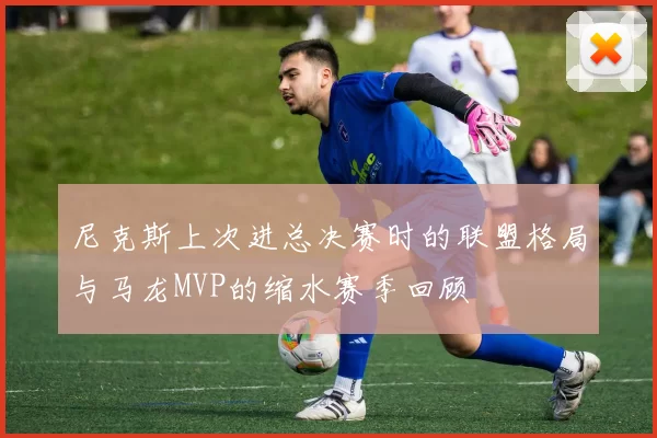 尼克斯上次进总决赛时的联盟格局与马龙MVP的缩水赛季回顾