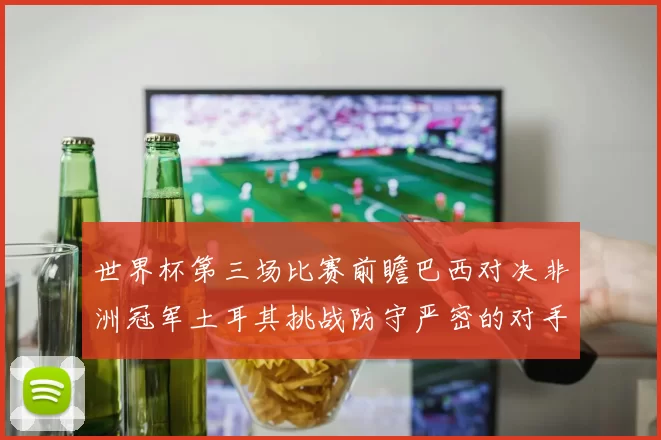 世界杯第三场比赛前瞻巴西对决非洲冠军土耳其挑战防守严密的对手