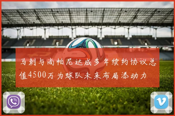 马刺与尚帕尼达成多年续约协议总值4500万为球队未来布局添动力
