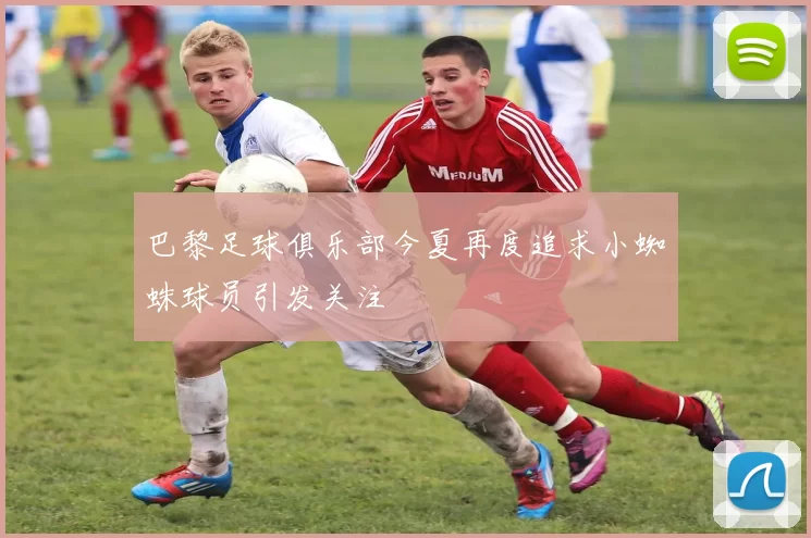 巴黎足球俱乐部今夏再度追求小蜘蛛球员引发关注