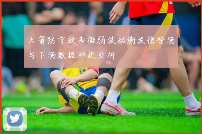 火箭防守效率微弱波动谢泼德登场与下场数据相近分析