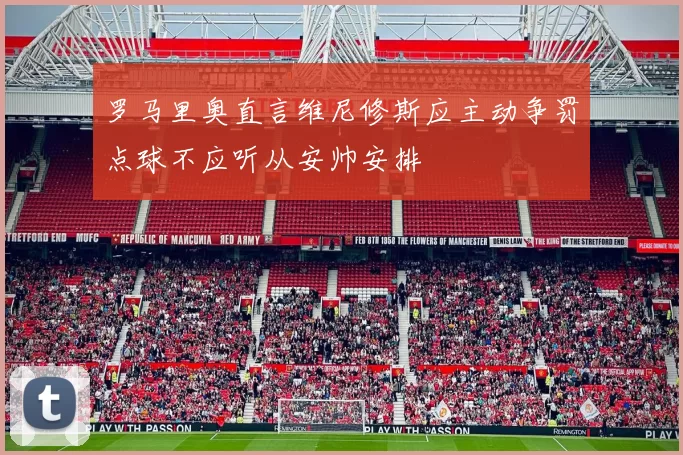 罗马里奥直言维尼修斯应主动争罚点球不应听从安帅安排