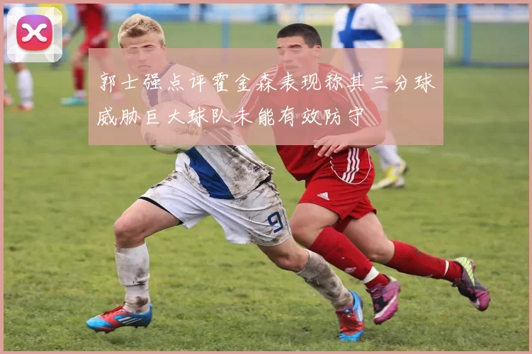 郭士强点评霍金森表现称其三分球威胁巨大球队未能有效防守
