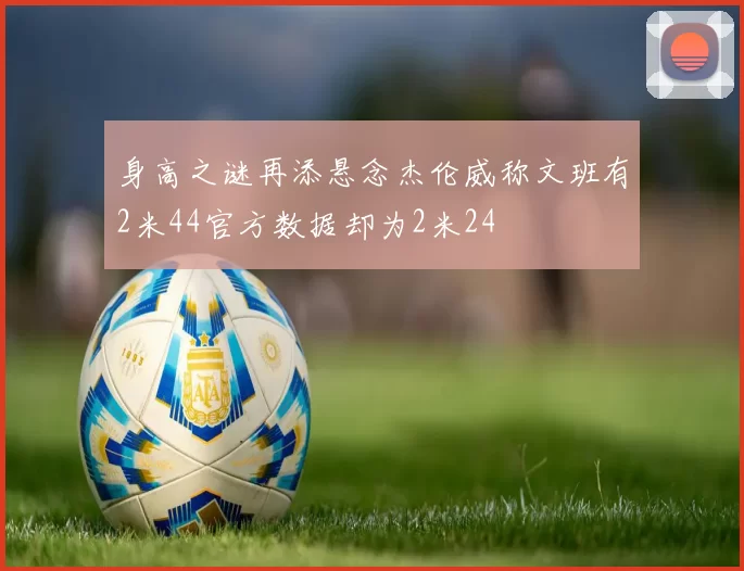 身高之谜再添悬念杰伦威称文班有2米44官方数据却为2米24